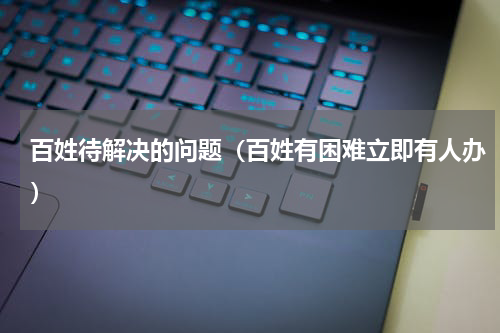 百姓待解决的问题（百姓有困难立即有人办）