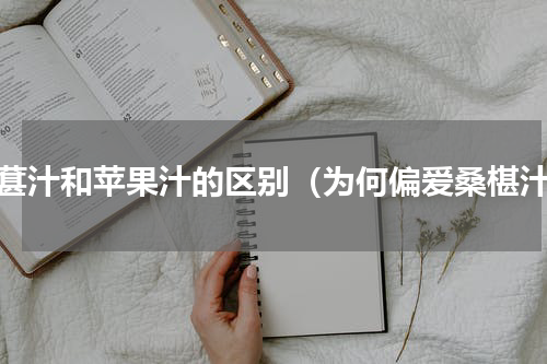 桑葚汁和苹果汁的区别（为何偏爱桑椹汁）