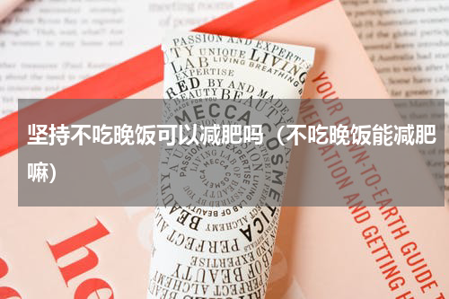 坚持不吃晚饭可以减肥吗（不吃晚饭能减肥嘛）