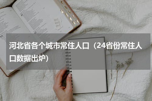 河北省各个城市常住人口（24省份常住人口数据出炉）