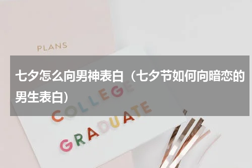七夕怎么向男神表白（七夕节如何向暗恋的男生表白）
