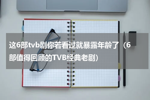这6部tvb剧你若看过就暴露年龄了（6部值得回顾的TVB经典老剧）