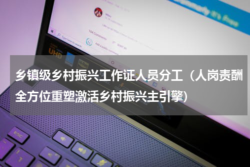 乡镇级乡村振兴工作证人员分工（人岗责酬全方位重塑激活乡村振兴主引擎）