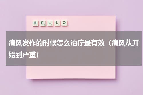 痛风发作的时候怎么治疗最有效（痛风从开始到严重）