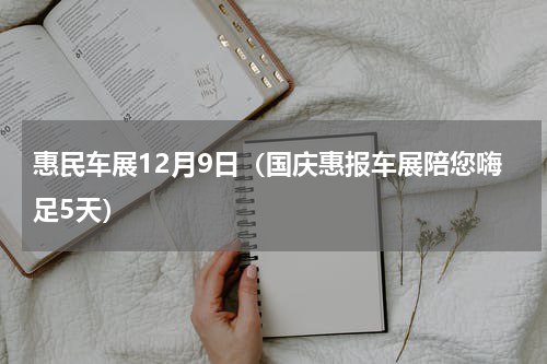 惠民车展12月9日（国庆惠报车展陪您嗨足5天）