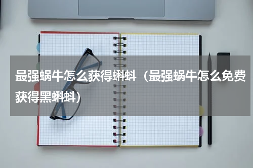 最强蜗牛怎么获得蝌蚪（最强蜗牛怎么免费获得黑蝌蚪）