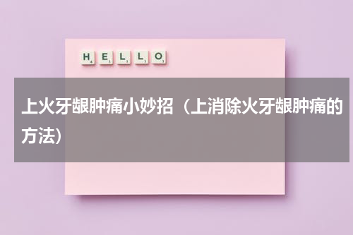 上火牙龈肿痛小妙招（上消除火牙龈肿痛的方法）