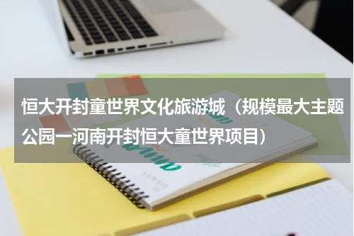 恒大开封童世界文化旅游城（规模最大主题公园一河南开封恒大童世界项目）