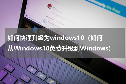 如何快速升级为windows10（如何从Windows10免费升级到Windows）