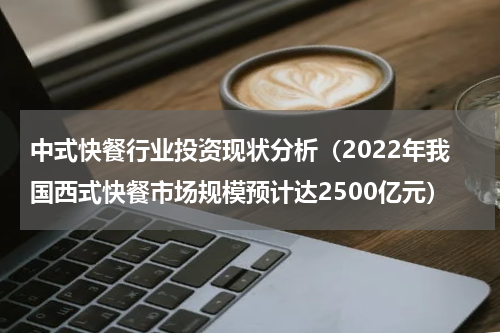 中式快餐行业投资现状分析（2022年我国西式快餐市场规模预计达2500亿元）