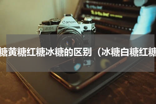 白糖黄糖红糖冰糖的区别（冰糖白糖红糖）