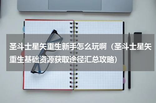 圣斗士星矢重生新手怎么玩啊（圣斗士星矢重生基础资源获取途径汇总攻略）