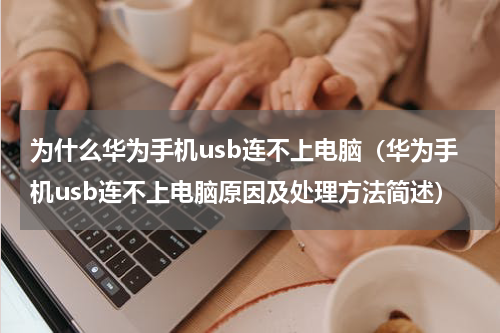 为什么华为手机usb连不上电脑（华为手机usb连不上电脑原因及处理方法简述）