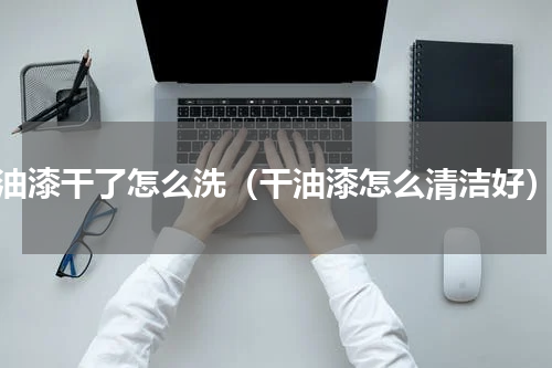 油漆干了怎么洗（干油漆怎么清洁好）