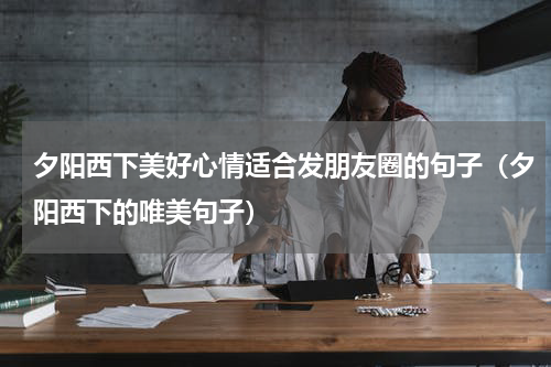 夕阳西下美好心情适合发朋友圈的句子（夕阳西下的唯美句子）