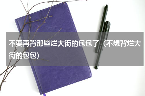 不要再背那些烂大街的包包了（不想背烂大街的包包）