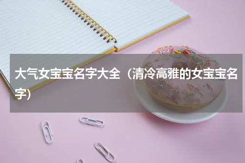 大气女宝宝名字大全（清冷高雅的女宝宝名字）