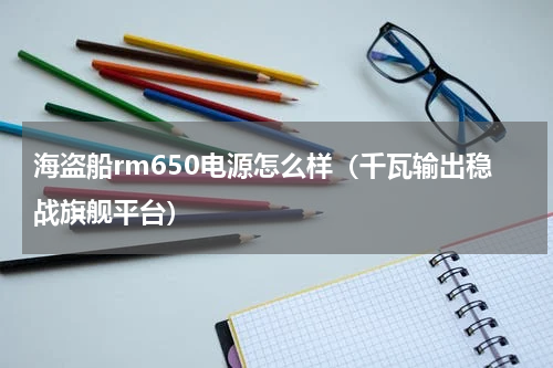 海盗船rm650电源怎么样（千瓦输出稳战旗舰平台）
