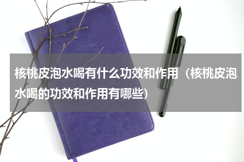 核桃皮泡水喝有什么功效和作用（核桃皮泡水喝的功效和作用有哪些）