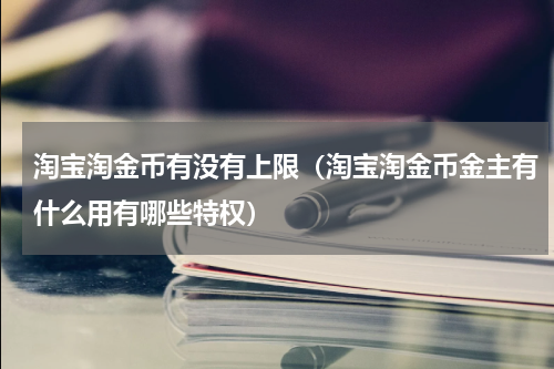 淘宝淘金币有没有上限（淘宝淘金币金主有什么用有哪些特权）