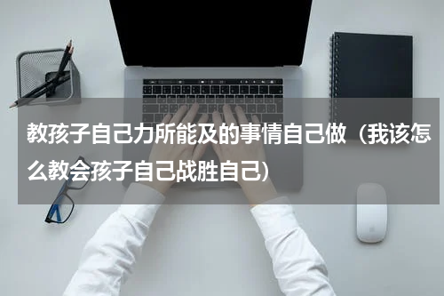 教孩子自己力所能及的事情自己做（我该怎么教会孩子自己战胜自己）