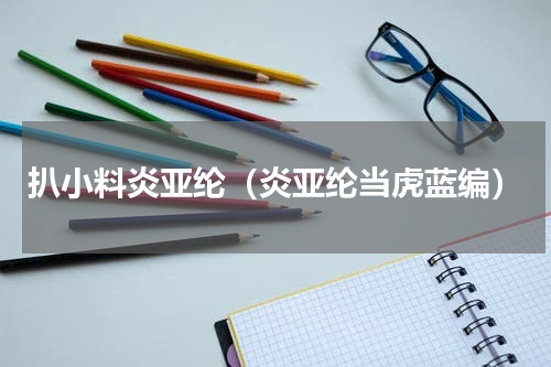 扒小料炎亚纶（炎亚纶当虎蓝编）