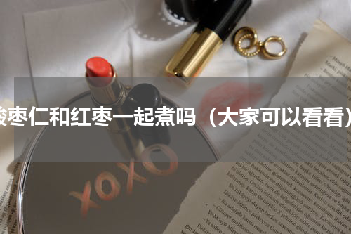 酸枣仁和红枣一起煮吗（大家可以看看）