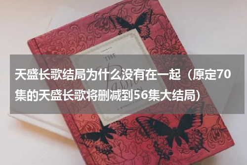 天盛长歌结局为什么没有在一起（原定70集的天盛长歌将删减到56集大结局）