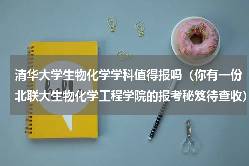 清华大学生物化学学科值得报吗（你有一份北联大生物化学工程学院的报考秘笈待查收）