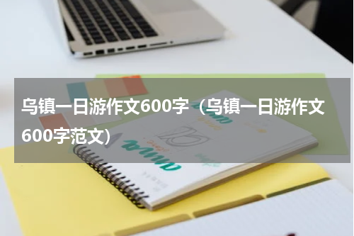 乌镇一日游作文600字（乌镇一日游作文600字范文）