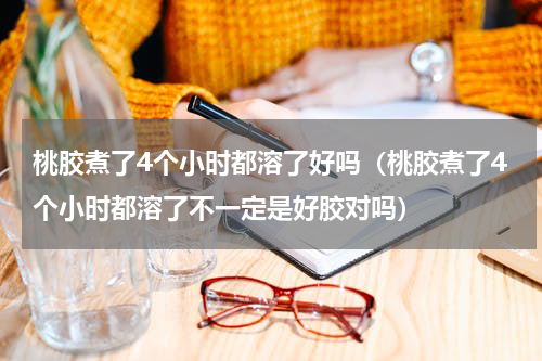 桃胶煮了4个小时都溶了好吗（桃胶煮了4个小时都溶了不一定是好胶对吗）
