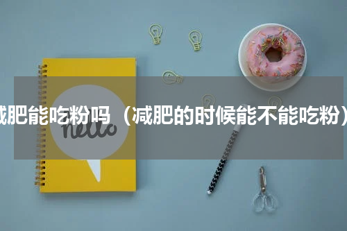 减肥能吃粉吗（减肥的时候能不能吃粉）