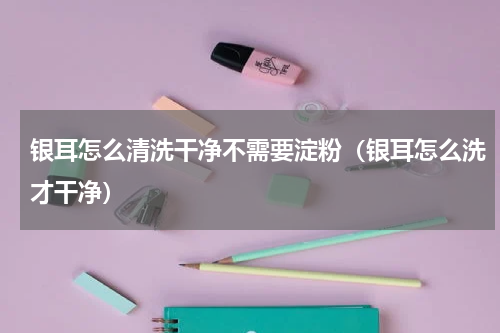 银耳怎么清洗干净不需要淀粉（银耳怎么洗才干净）