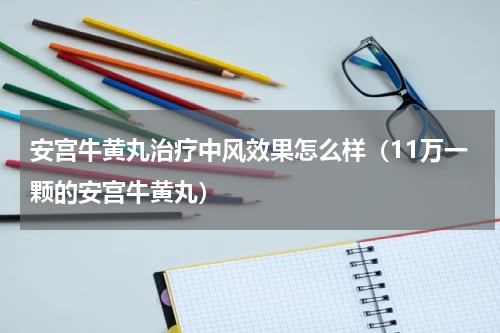 安宫牛黄丸治疗中风效果怎么样（11万一颗的安宫牛黄丸）