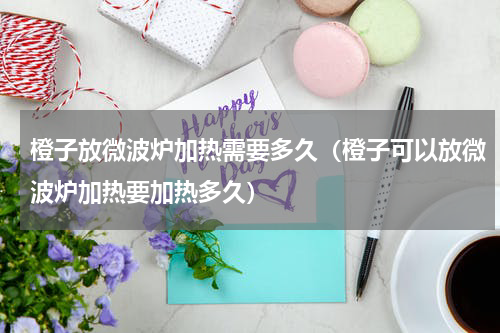 橙子放微波炉加热需要多久（橙子可以放微波炉加热要加热多久）