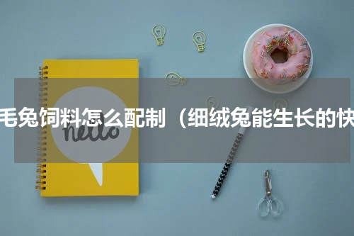 长毛兔饲料怎么配制（细绒兔能生长的快）