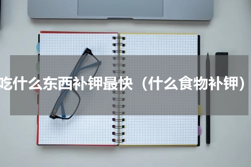 吃什么东西补钾最快（什么食物补钾）