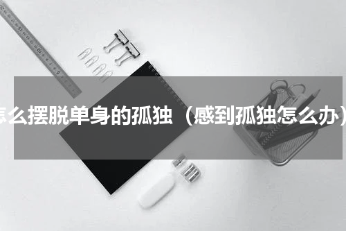 怎么摆脱单身的孤独（感到孤独怎么办）
