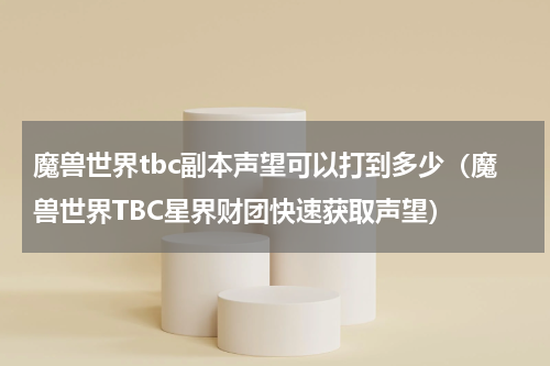 魔兽世界tbc副本声望可以打到多少（魔兽世界TBC星界财团快速获取声望）