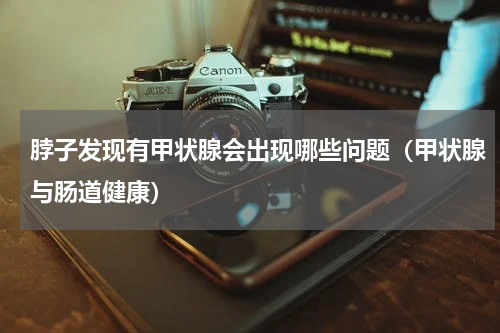 脖子发现有甲状腺会出现哪些问题（甲状腺与肠道健康）