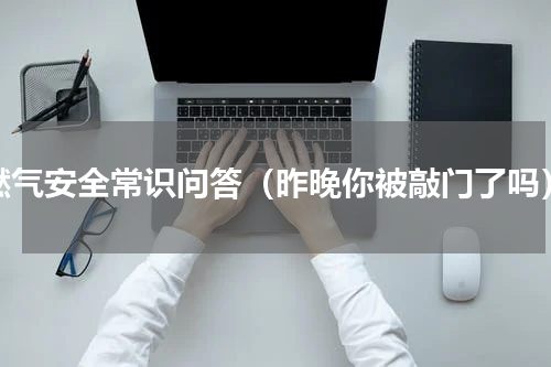 燃气安全常识问答（昨晚你被敲门了吗）