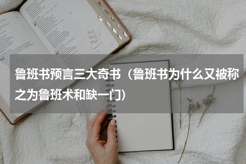 鲁班书预言三大奇书（鲁班书为什么又被称之为鲁班术和缺一门）