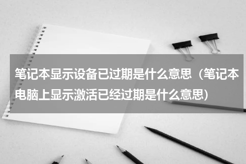 笔记本显示设备已过期是什么意思（笔记本电脑上显示激活已经过期是什么意思）