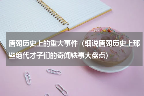 唐朝历史上的重大事件（细说唐朝历史上那些绝代才子们的奇闻轶事大盘点）