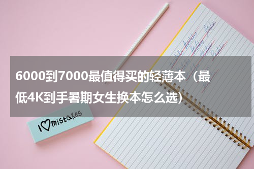 6000到7000最值得买的轻薄本（最低4K到手暑期女生换本怎么选）
