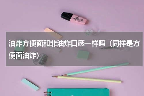油炸方便面和非油炸口感一样吗（同样是方便面油炸）
