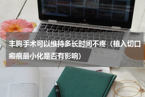 丰胸手术可以维持多长时间不疼（植入切口瘢痕最小化是否有影响）