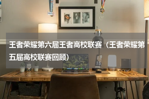 王者荣耀第六届王者高校联赛（王者荣耀第五届高校联赛回顾）
