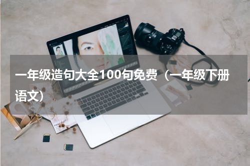 一年级造句大全100句免费（一年级下册语文）