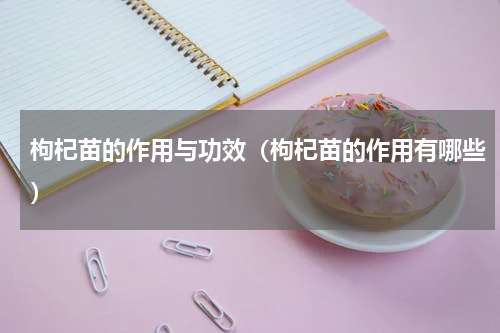 枸杞苗的作用与功效（枸杞苗的作用有哪些）